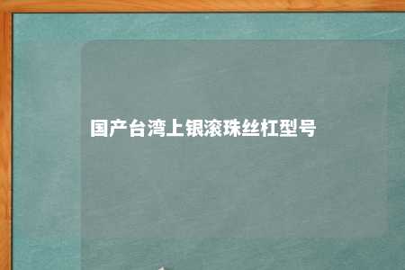 国产台湾上银滚珠丝杠型号 