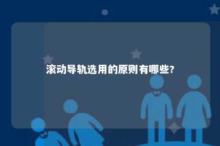 滚动导轨选用的原则有哪些? 